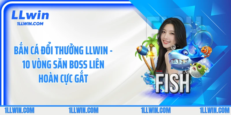 Bắn Cá Đổi Thưởng LLWIN - 10 Vòng Săn Boss Liên Hoàn Cực Gắt