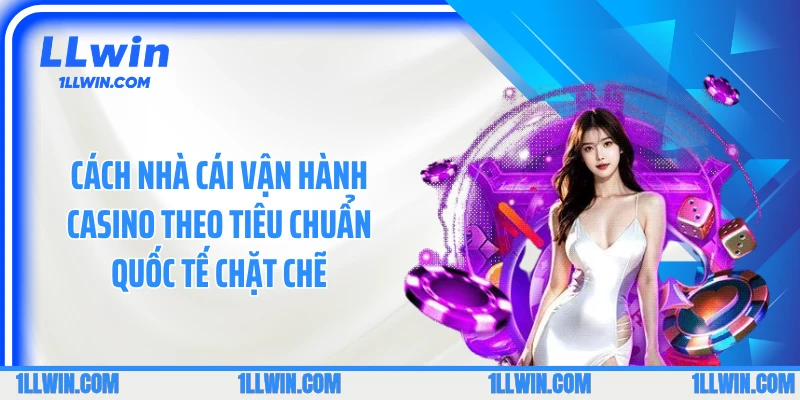 Cách nhà cái vận hành casino theo tiêu chuẩn quốc tế chặt chẽ