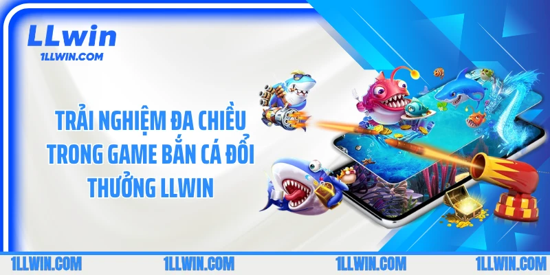 Trải nghiệm đa chiều trong game bắn cá đổi thưởng LLWIN